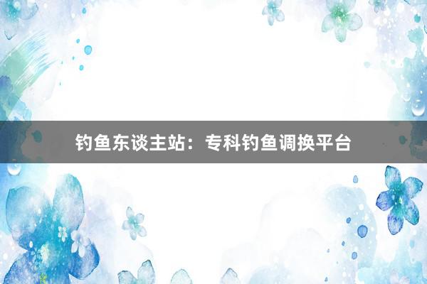 钓鱼东谈主站：专科钓鱼调换平台