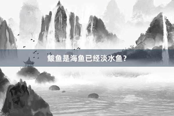 鲅鱼是海鱼已经淡水鱼？