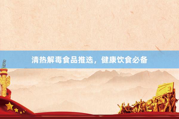 清热解毒食品推选，健康饮食必备
