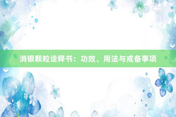 消银颗粒诠释书：功效、用法与戒备事项