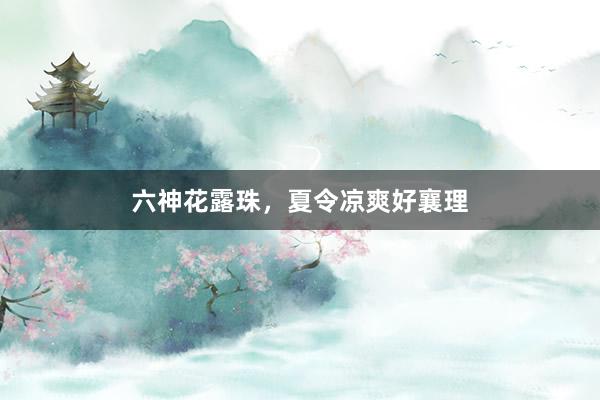 六神花露珠，夏令凉爽好襄理
