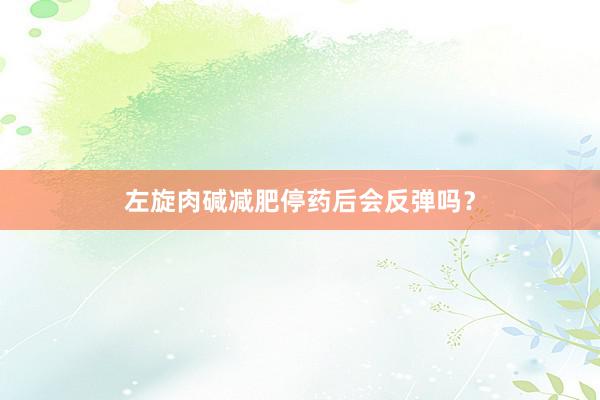 左旋肉碱减肥停药后会反弹吗？