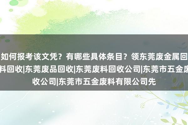 如何报考该文凭?有哪些具体条目?领东莞废金属回收|东莞五金废料回收|东莞废品回收|东莞废料回收公司|东莞市五金废料有限公司先