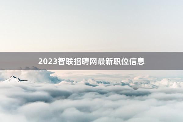 2023智联招聘网最新职位信息