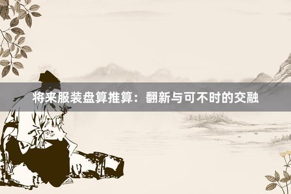 将来服装盘算推算:翻新与可不时的交融