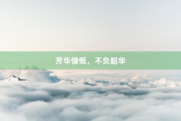 芳华慷慨，不负韶华