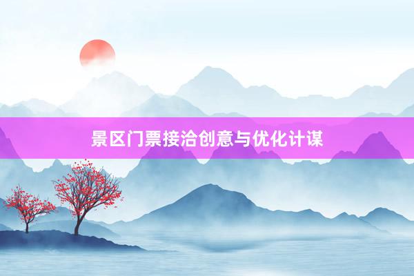 景区门票接洽创意与优化计谋