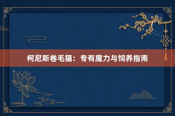 柯尼斯卷毛猫：专有魔力与饲养指南